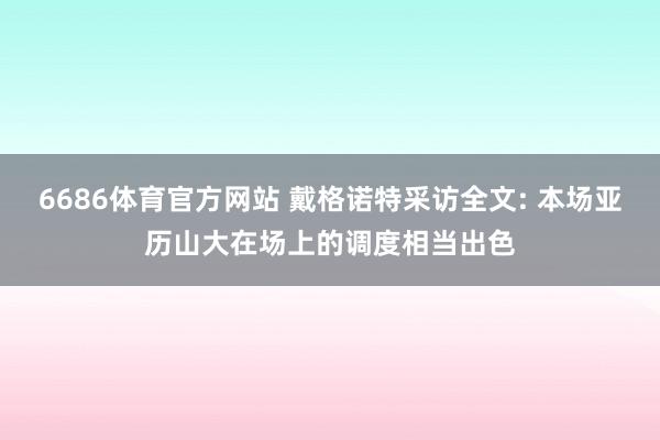 6686体育官方网站 戴格诺特采访全文: 本场亚历山大在场上的调度相当出色