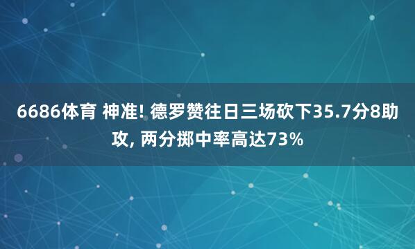 6686体育 神准! 德罗赞往日三场砍下35.7分8助攻， 两分掷中率高达73%