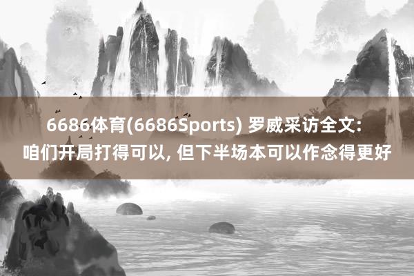 6686体育(6686Sports) 罗威采访全文: 咱们开局打得可以， 但下半场本可以作念得更好