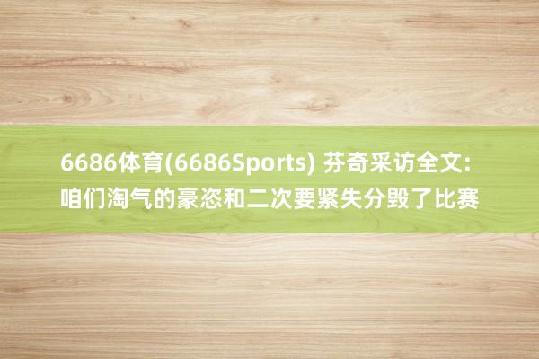 6686体育(6686Sports) 芬奇采访全文: 咱们淘气的豪恣和二次要紧失分毁了比赛