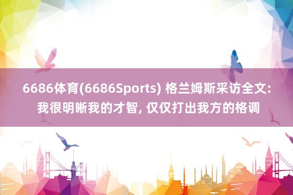 6686体育(6686Sports) 格兰姆斯采访全文: 我很明晰我的才智， 仅仅打出我方的格调