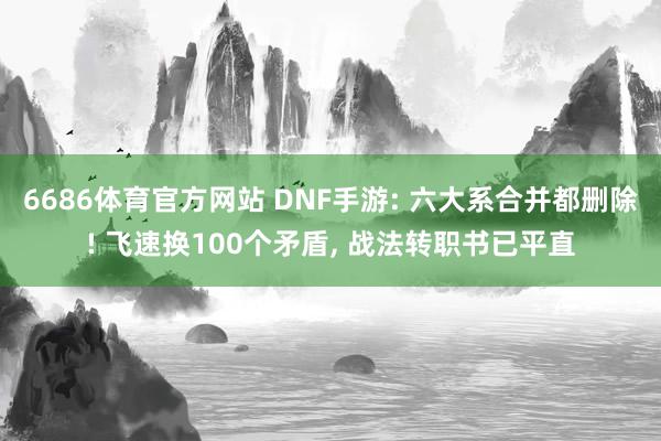 6686体育官方网站 DNF手游: 六大系合并都删除! 飞速换100个矛盾, 战法转职书已平直