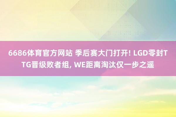 6686体育官方网站 季后赛大门打开! LGD零封TTG晋级败者组， WE距离淘汰仅一步之遥