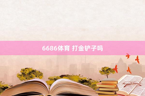 6686体育 打金铲子吗