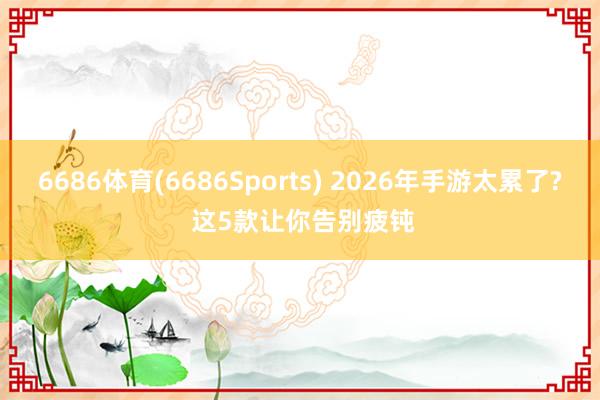 6686体育(6686Sports) 2026年手游太累了? 这5款让你告别疲钝