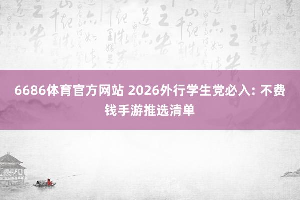 6686体育官方网站 2026外行学生党必入: 不费钱手游推选清单