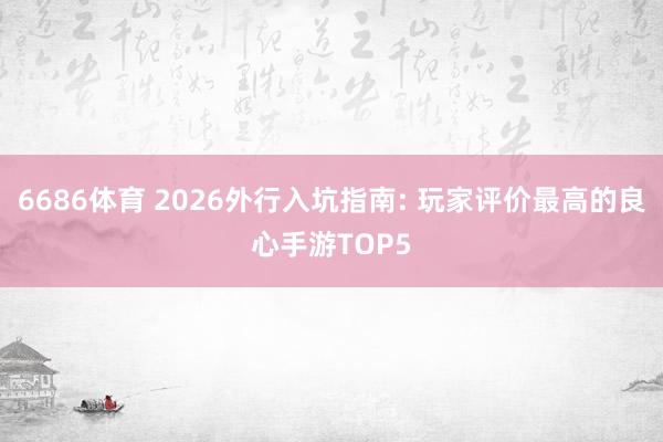 6686体育 2026外行入坑指南: 玩家评价最高的良心手游TOP5