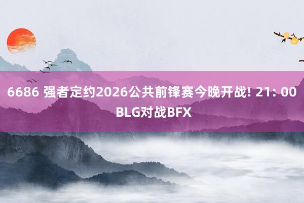 6686 强者定约2026公共前锋赛今晚开战! 21: 00 BLG对战BFX