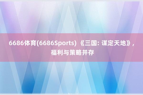 6686体育(6686Sports) 《三国: 谋定天地》， 福利与策略并存