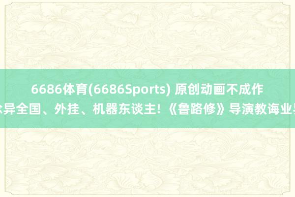 6686体育(6686Sports) 原创动画不成作念异全国、外挂、机器东谈主! 《鲁路修》导演教诲业界