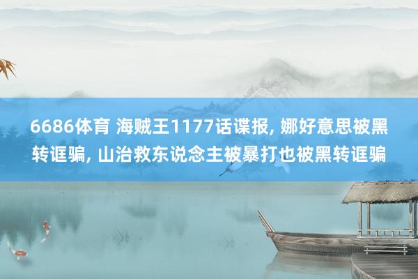 6686体育 海贼王1177话谍报， 娜好意思被黑转诓骗， 山治救东说念主被暴打也被黑转诓骗
