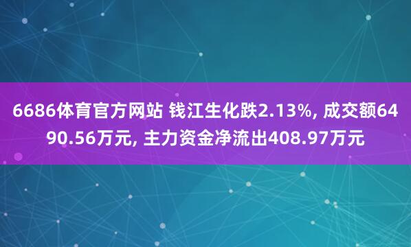 6686体育官方网站 钱江生化跌2.13%， 成交额6490.56万元， 主力资金净流出408.97万元