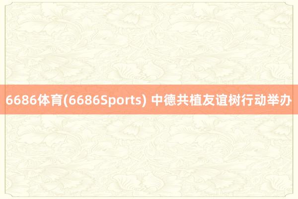 6686体育(6686Sports) 中德共植友谊树行动举办