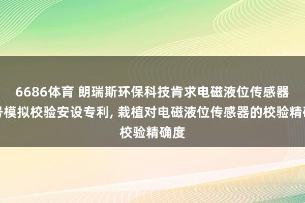 6686体育 朗瑞斯环保科技肯求电磁液位传感器信号模拟校验安设专利， 栽植对电磁液位传感器的校验精确度