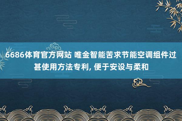 6686体育官方网站 唯金智能苦求节能空调组件过甚使用方法专利， 便于安设与柔和
