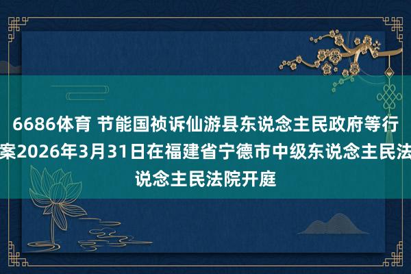 6686体育 节能国祯诉仙游县东说念主民政府等行政复议案2026年3月31日在福建省宁德市中级东说念主民法院开庭