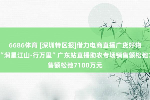 6686体育 [深圳特区报]借力电商直播广货好物行销宇宙“润星江山·行万里”广东站直播助农专场销售额松弛7100万元