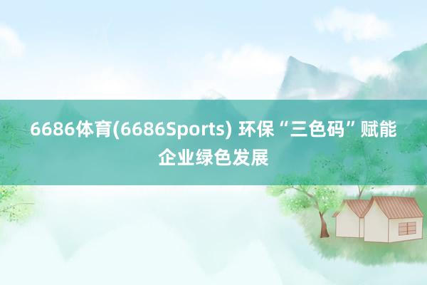 6686体育(6686Sports) 环保“三色码”赋能企业绿色发展