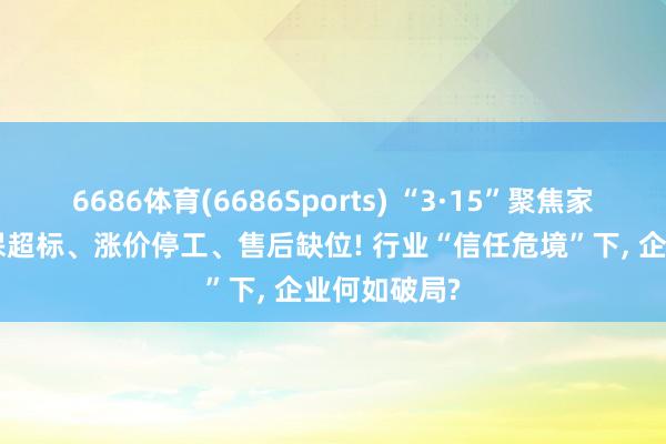 6686体育(6686Sports) “3·15”聚焦家装乱象: 环保超标、涨价停工、售后缺位! 行业“信任危境”下， 企业何如破局?