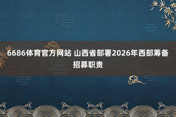 6686体育官方网站 山西省部署2026年西部筹备招募职责