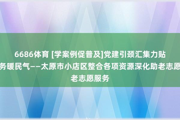 6686体育 [学案例促普及]党建引颈汇集力贴心折务暖民气——太原市小店区整合各项资源深化助老志愿服务