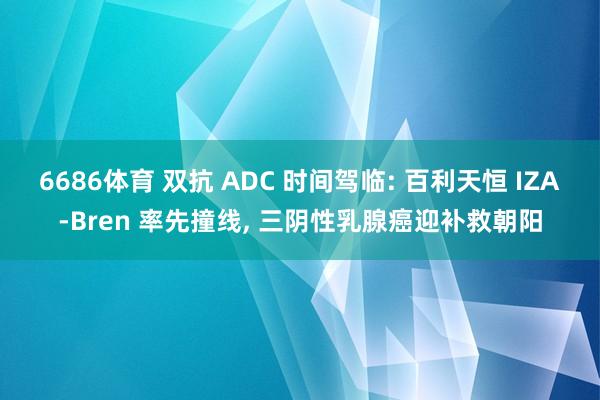 6686体育 双抗 ADC 时间驾临: 百利天恒 IZA-Bren 率先撞线， 三阴性乳腺癌迎补救朝阳