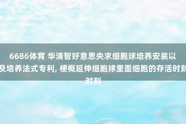 6686体育 华清智好意思央求细胞球培养安装以及培养法式专利， 梗概延伸细胞球里面细胞的存活时刻