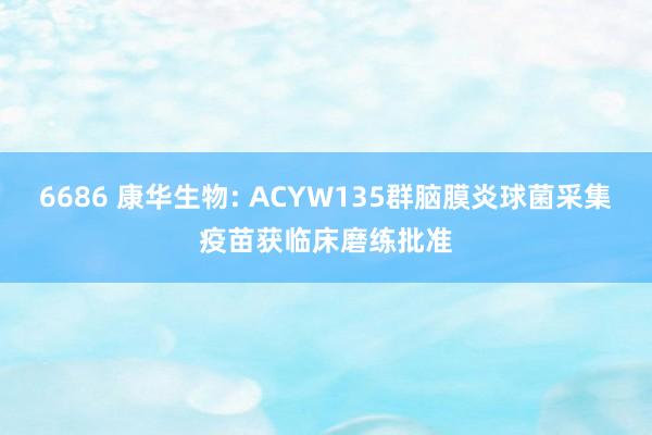 6686 康华生物: ACYW135群脑膜炎球菌采集疫苗获临床磨练批准