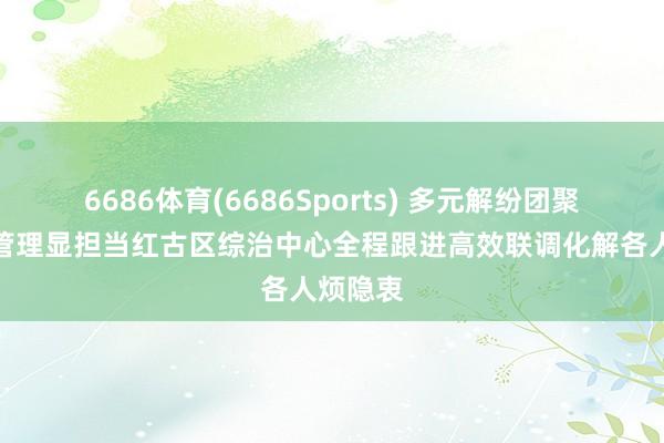 6686体育(6686Sports) 多元解纷团聚力下层管理显担当红古区综治中心全程跟进高效联调化解各人烦隐衷