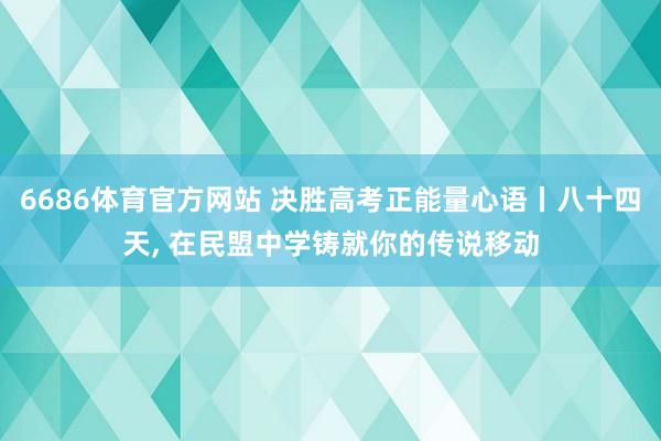 6686体育官方网站 决胜高考正能量心语丨八十四天， 在民盟中学铸就你的传说移动