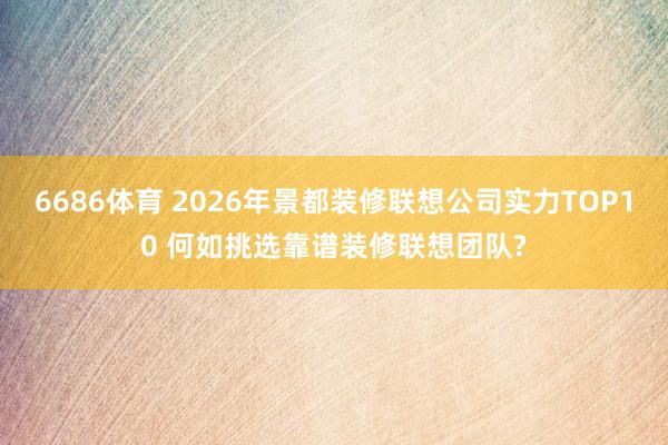 6686体育 2026年景都装修联想公司实力TOP10 何如挑选靠谱装修联想团队?