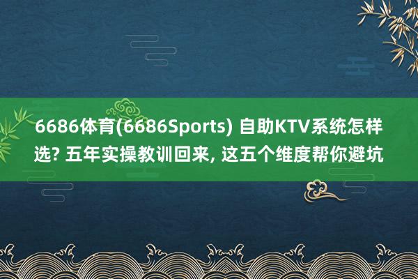 6686体育(6686Sports) 自助KTV系统怎样选? 五年实操教训回来， 这五个维度帮你避坑