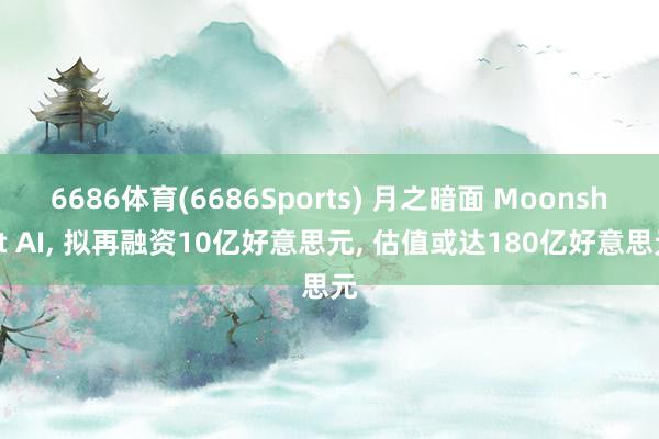 6686体育(6686Sports) 月之暗面 Moonshot AI， 拟再融资10亿好意思元， 估值或达180亿好意思元