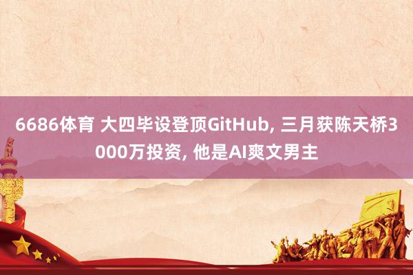 6686体育 大四毕设登顶GitHub， 三月获陈天桥3000万投资， 他是AI爽文男主