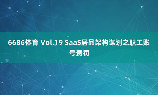 6686体育 Vol.19 SaaS居品架构谋划之职工账号责罚