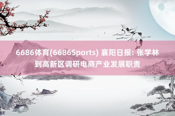 6686体育(6686Sports) 襄阳日报: 张学林到高新区调研电商产业发展职责