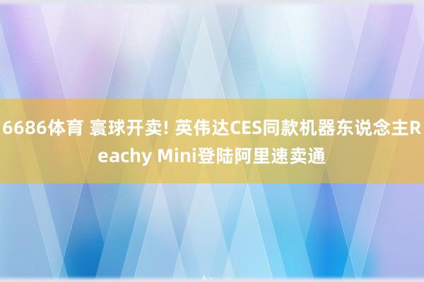 6686体育 寰球开卖! 英伟达CES同款机器东说念主Reachy Mini登陆阿里速卖通