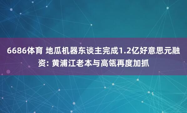 6686体育 地瓜机器东谈主完成1.2亿好意思元融资: 黄浦江老本与高瓴再度加抓