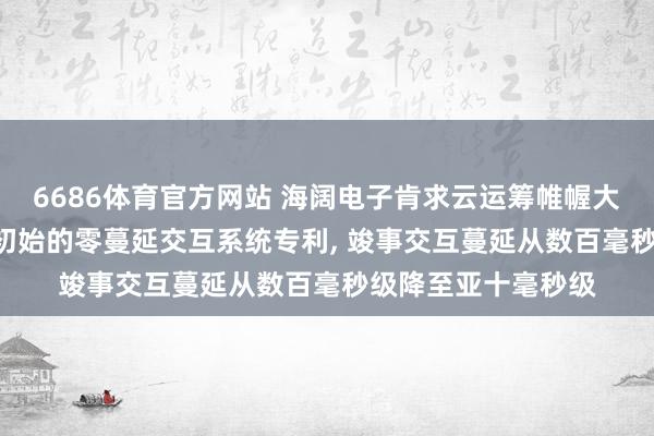 6686体育官方网站 海阔电子肯求云运筹帷幄大数据GUI意图展望初始的零蔓延交互系统专利， 竣事交互蔓延从数百毫秒级降至亚十毫秒级