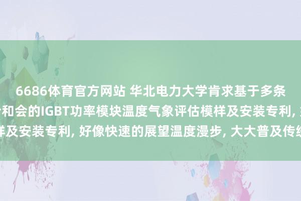 6686体育官方网站 华北电力大学肯求基于多条目物理参数和神经鸠合和会的IGBT功率模块温度气象评估模样及安装专利， 好像快速的展望温度漫步， 大大普及传统的展望效果