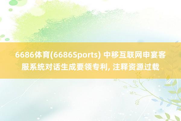 6686体育(6686Sports) 中移互联网申宴客服系统对话生成要领专利， 注释资源过载