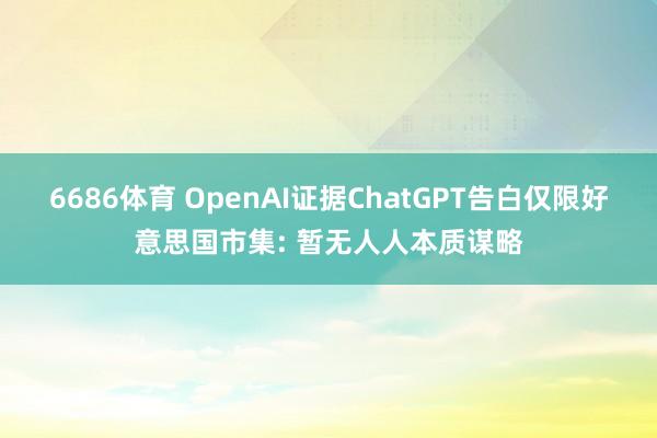6686体育 OpenAI证据ChatGPT告白仅限好意思国市集: 暂无人人本质谋略