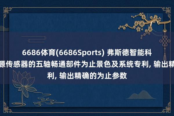 6686体育(6686Sports) 弗斯德智能科技央求基于多源传感器的五轴畅通部件为止景色及系统专利， 输出精确的为止参数