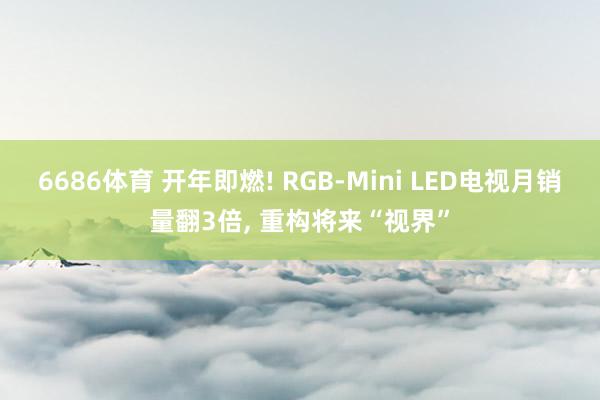 6686体育 开年即燃! RGB-Mini LED电视月销量翻3倍， 重构将来“视界”