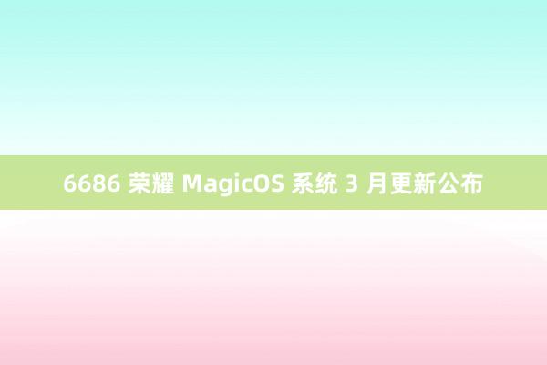 6686 荣耀 MagicOS 系统 3 月更新公布