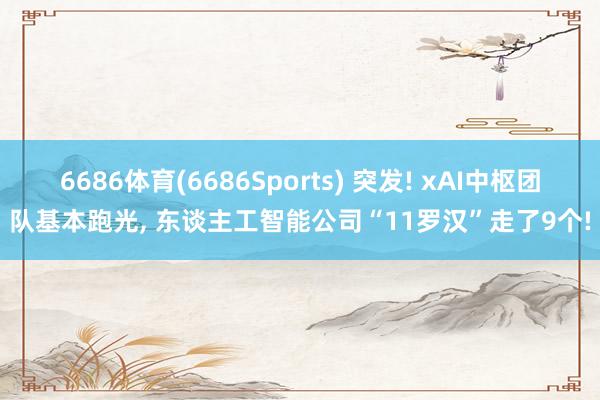 6686体育(6686Sports) 突发! xAI中枢团队基本跑光， 东谈主工智能公司“11罗汉”走了9个!