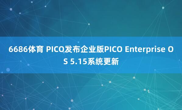 6686体育 PICO发布企业版PICO Enterprise OS 5.15系统更新