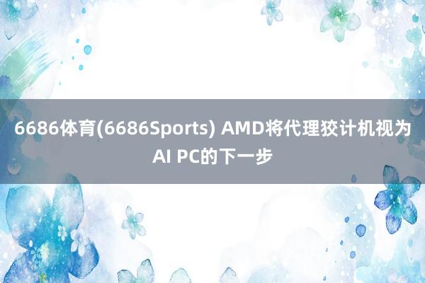 6686体育(6686Sports) AMD将代理狡计机视为AI PC的下一步