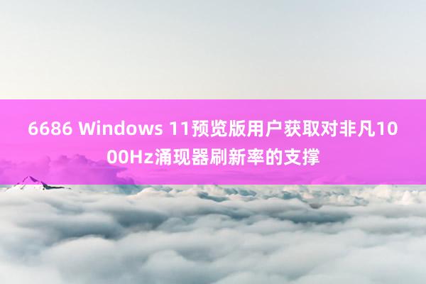 6686 Windows 11预览版用户获取对非凡1000Hz涌现器刷新率的支撑