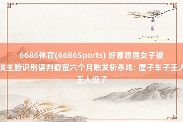 6686体育(6686Sports) 好意思国女子被AI东谈主脸识别误判截留六个月触发斩杀线: 屋子车子王人没了